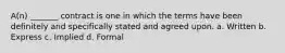 A(n) _______ contract is one in which the terms have been definitely and specifically stated and agreed upon. a. Written b. Express c. Implied d. Formal