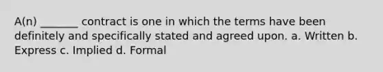 A(n) _______ contract is one in which the terms have been definitely and specifically stated and agreed upon. a. Written b. Express c. Implied d. Formal