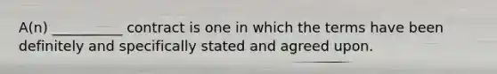 A(n) __________ contract is one in which the terms have been definitely and specifically stated and agreed upon.