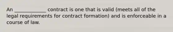 An _____________ contract is one that is valid (meets all of the legal requirements for contract formation) and is enforceable in a course of law.