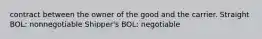 contract between the owner of the good and the carrier. Straight BOL: nonnegotiable Shipper's BOL: negotiable