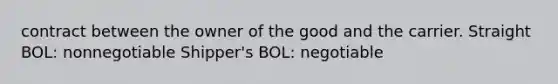 contract between the owner of the good and the carrier. Straight BOL: nonnegotiable Shipper's BOL: negotiable