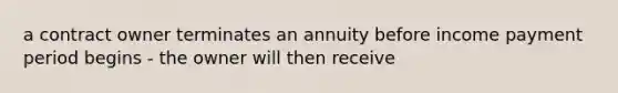 a contract owner terminates an annuity before income payment period begins - the owner will then receive