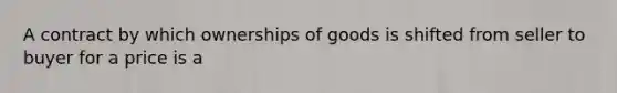 A contract by which ownerships of goods is shifted from seller to buyer for a price is a