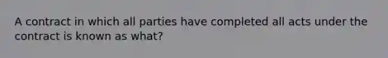 A contract in which all parties have completed all acts under the contract is known as what?