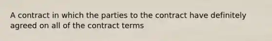 A contract in which the parties to the contract have definitely agreed on all of the contract terms