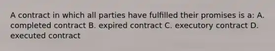 A contract in which all parties have fulﬁlled their promises is a: A. completed contract B. expired contract C. executory contract D. executed contract