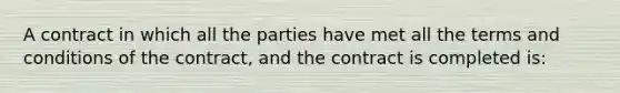 A contract in which all the parties have met all the terms and conditions of the contract, and the contract is completed is: