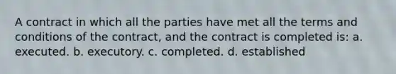 A contract in which all the parties have met all the terms and conditions of the contract, and the contract is completed is: a. executed. b. executory. c. completed. d. established