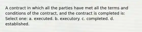 A contract in which all the parties have met all the terms and conditions of the contract, and the contract is completed is: Select one: a. executed. b. executory. c. completed. d. established.