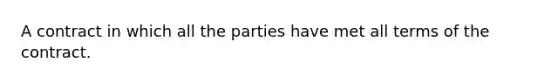 A contract in which all the parties have met all terms of the contract.