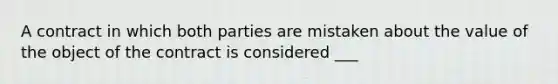 A contract in which both parties are mistaken about the value of the object of the contract is considered ___