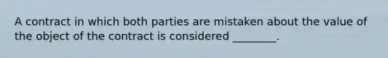 A contract in which both parties are mistaken about the value of the object of the contract is considered ________.