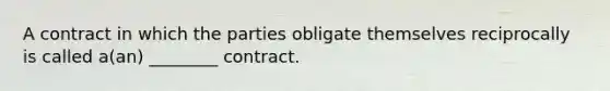 A contract in which the parties obligate themselves reciprocally is called a(an) ________ contract.