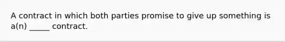 A contract in which both parties promise to give up something is a(n) _____ contract.