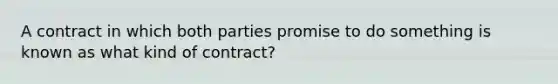 A contract in which both parties promise to do something is known as what kind of contract?