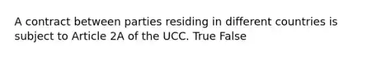 A contract between parties residing in different countries is subject to Article 2A of the UCC. True False