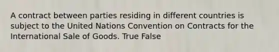 A contract between parties residing in different countries is subject to the United Nations Convention on Contracts for the International Sale of Goods. True False