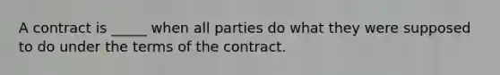 A contract is _____ when all parties do what they were supposed to do under the terms of the contract.