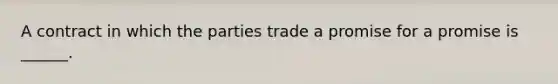 A contract in which the parties trade a promise for a promise is ______.