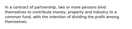 In a contract of partnership, two or more persons bind themselves to contribute money, property and industry to a common fund, with the intention of dividing the profit among themselves.