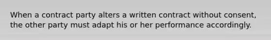 When a contract party alters a written contract without consent, the other party must adapt his or her performance accordingly.