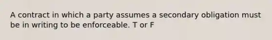 A contract in which a party assumes a secondary obligation must be in writing to be enforceable. T or F