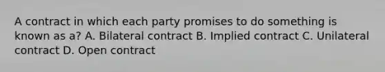 A contract in which each party promises to do something is known as a? A. Bilateral contract B. Implied contract C. Unilateral contract D. Open contract