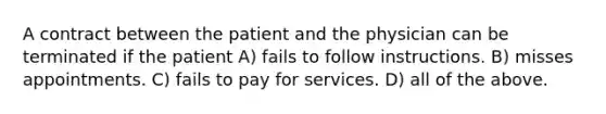 A contract between the patient and the physician can be terminated if the patient A) fails to follow instructions. B) misses appointments. C) fails to pay for services. D) all of the above.