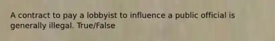 A contract to pay a lobbyist to influence a public official is generally illegal. True/False