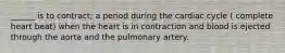 ______ is to contract; a period during the cardiac cycle ( complete heart beat) when the heart is in contraction and blood is ejected through the aorta and the pulmonary artery.