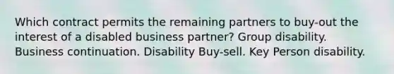 Which contract permits the remaining partners to buy-out the interest of a disabled business partner? Group disability. Business continuation. Disability Buy-sell. Key Person disability.