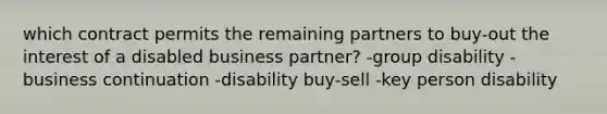 which contract permits the remaining partners to buy-out the interest of a disabled business partner? -group disability -business continuation -disability buy-sell -key person disability