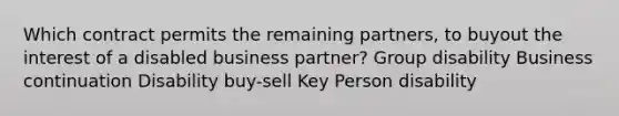 Which contract permits the remaining partners, to buyout the interest of a disabled business partner? Group disability Business continuation Disability buy-sell Key Person disability