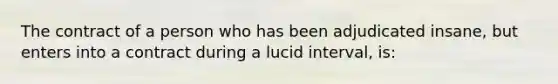 The contract of a person who has been adjudicated insane, but enters into a contract during a lucid interval, is: