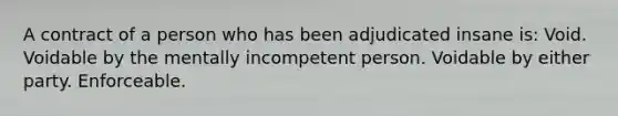 A contract of a person who has been adjudicated insane is: Void. Voidable by the mentally incompetent person. Voidable by either party. Enforceable.