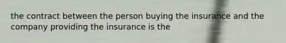 the contract between the person buying the insurance and the company providing the insurance is the