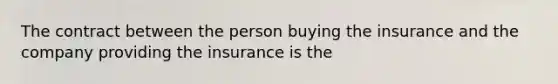 The contract between the person buying the insurance and the company providing the insurance is the