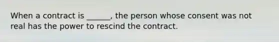 When a contract is ______, the person whose consent was not real has the power to rescind the contract.