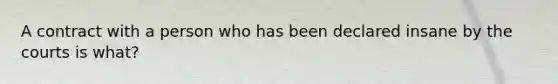 A contract with a person who has been declared insane by the courts is what?