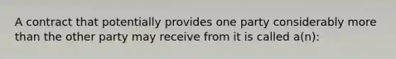 A contract that potentially provides one party considerably more than the other party may receive from it is called a(n):