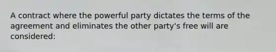 A contract where the powerful party dictates the terms of the agreement and eliminates the other party's free will are considered: