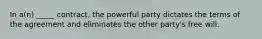 In a(n) _____ contract, the powerful party dictates the terms of the agreement and eliminates the other party's free will.