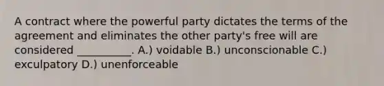 A contract where the powerful party dictates the terms of the agreement and eliminates the other party's free will are considered __________. A.) voidable B.) unconscionable C.) exculpatory D.) unenforceable