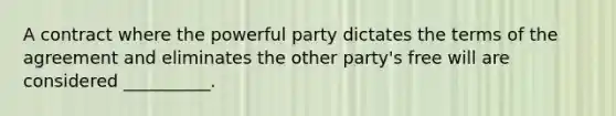 A contract where the powerful party dictates the terms of the agreement and eliminates the other party's free will are considered __________.