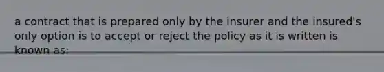 a contract that is prepared only by the insurer and the insured's only option is to accept or reject the policy as it is written is known as: