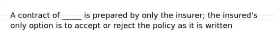 A contract of _____ is prepared by only the insurer; the insured's only option is to accept or reject the policy as it is written