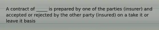 A contract of _____ is prepared by one of the parties (insurer) and accepted or rejected by the other party (insured) on a take it or leave it basis