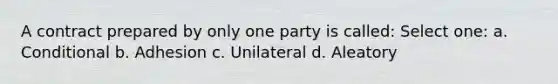 A contract prepared by only one party is called: Select one: a. Conditional b. Adhesion c. Unilateral d. Aleatory