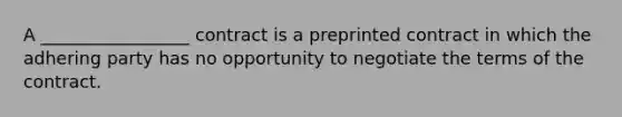 A _________________ contract is a preprinted contract in which the adhering party has no opportunity to negotiate the terms of the contract.